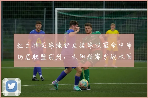 杜兰特无球掩护后接球投篮命中率仍居联盟前列，太阳新赛季战术围绕其跑位