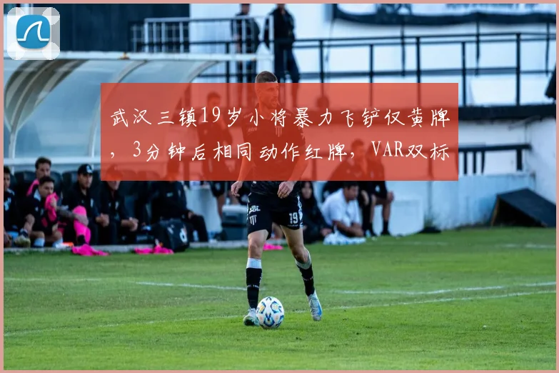 武汉三镇19岁小将暴力飞铲仅黄牌，3分钟后相同动作红牌，VAR双标成焦点