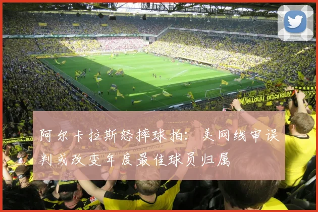阿尔卡拉斯怒摔球拍：美网线审误判或改变年度最佳球员归属