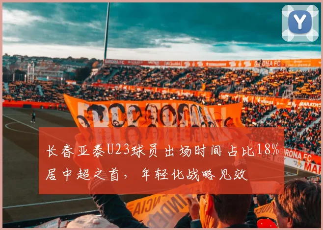 长春亚泰U23球员出场时间占比18%居中超之首，年轻化战略见效
