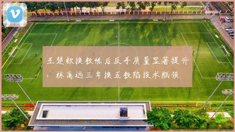王楚钦换教练后反手质量显著提升，林高远三年换五教陷技术瓶颈