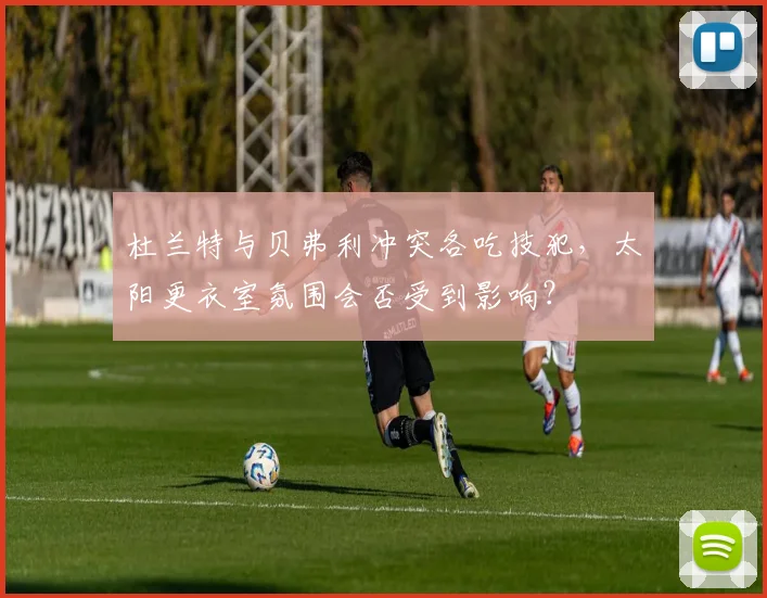 杜兰特与贝弗利冲突各吃技犯,太阳更衣室氛围会否受到影响?