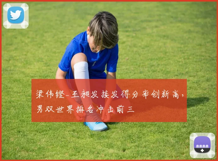 梁伟铿_王昶发接发得分率创新高,男双世界排名冲击前三