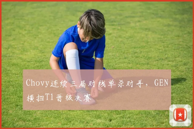 Chovy连续三局对线单杀对手，GEN横扫T1晋级决赛