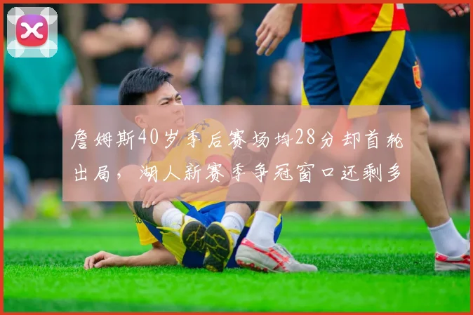 詹姆斯40岁季后赛场均28分却首轮出局,湖人新赛季争冠窗口还剩多久?