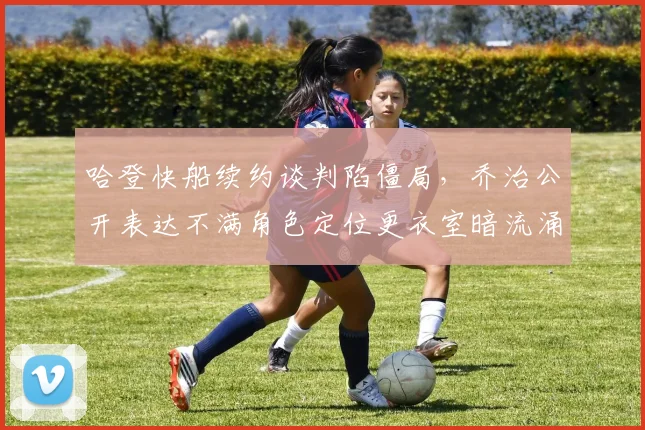 哈登快船续约谈判陷僵局,乔治公开表达不满角色定位更衣室暗流涌动