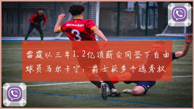雷霆以三年1.2亿顶薪合同签下自由球员马尔卡宁，爵士获多个选秀权补偿