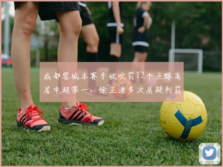 成都蓉城本赛季被吹罚12个点球高居中超第一，徐正源多次质疑判罚标准