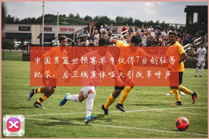 中国男篮世预赛单节仅得7分创耻辱纪录，后卫线集体哑火引改革呼声